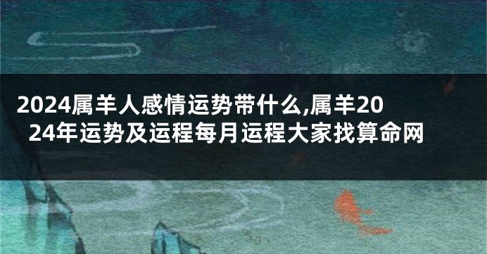 2024属羊人感情运势带什么,属羊2024年运势及运程每月运程大家找算命网