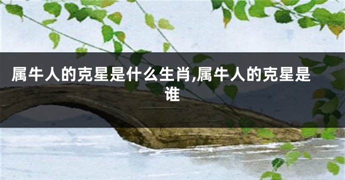 属牛人的克星是什么生肖,属牛人的克星是谁