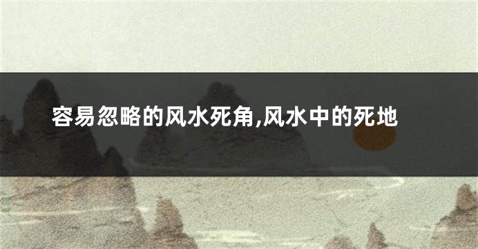 容易忽略的风水死角,风水中的死地