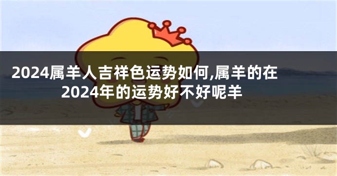 2024属羊人吉祥色运势如何,属羊的在2024年的运势好不好呢羊
