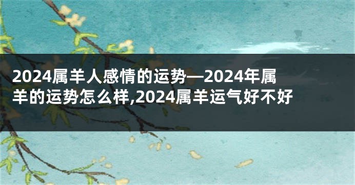 2024属羊人感情的运势—2024年属羊的运势怎么样,2024属羊运气好不好