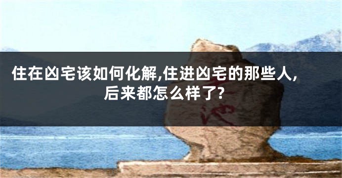 住在凶宅该如何化解,住进凶宅的那些人,后来都怎么样了?