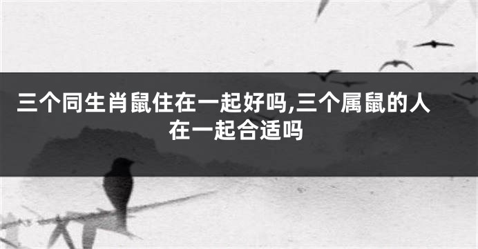 三个同生肖鼠住在一起好吗,三个属鼠的人在一起合适吗