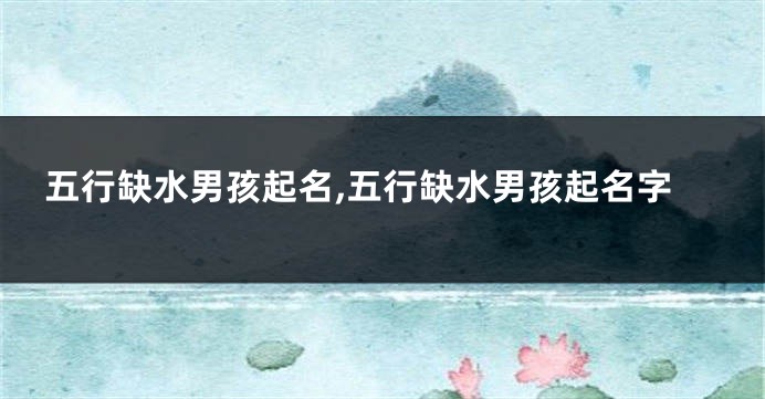 五行缺水男孩起名,五行缺水男孩起名字