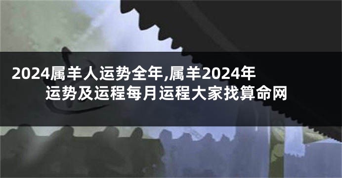 2024属羊人运势全年,属羊2024年运势及运程每月运程大家找算命网