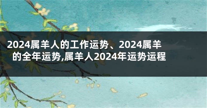2024属羊人的工作运势、2024属羊的全年运势,属羊人2024年运势运程