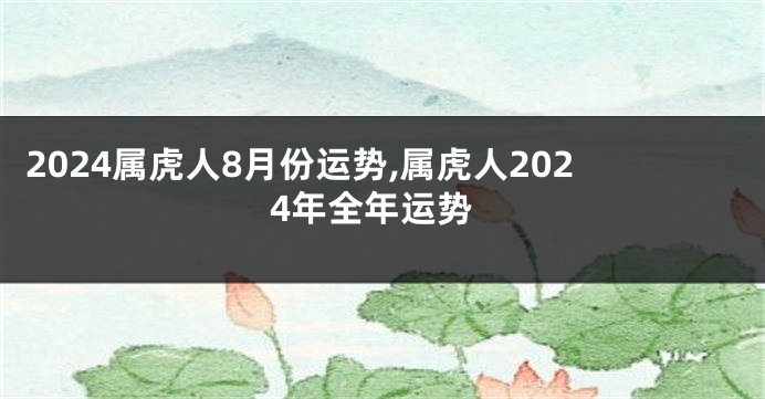 2024属虎人8月份运势,属虎人2024年全年运势