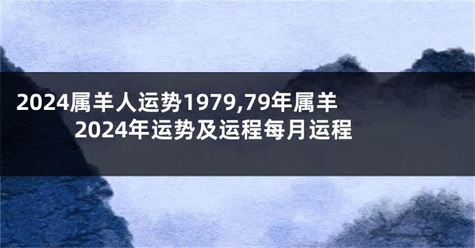 2024属羊人运势1979,79年属羊2024年运势及运程每月运程