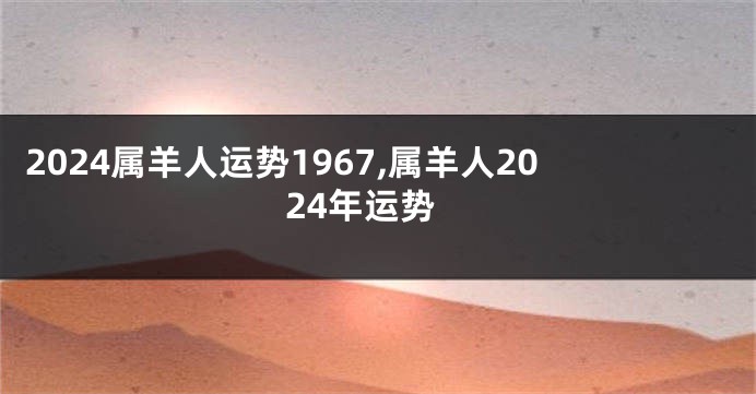2024属羊人运势1967,属羊人2024年运势