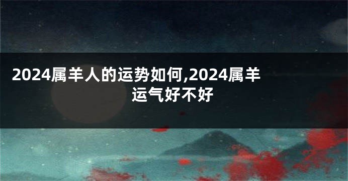 2024属羊人的运势如何,2024属羊运气好不好