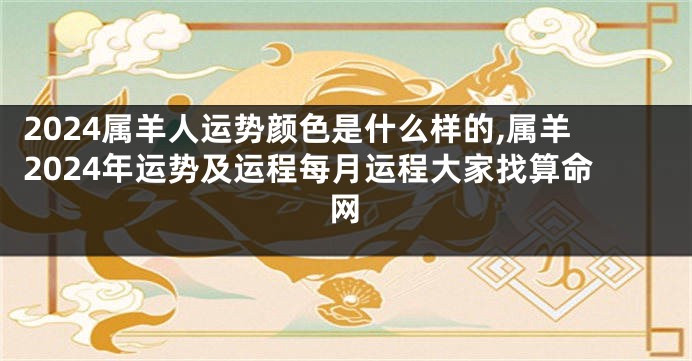 2024属羊人运势颜色是什么样的,属羊2024年运势及运程每月运程大家找算命网