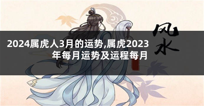 2024属虎人3月的运势,属虎2023年每月运势及运程每月
