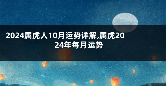 2024属虎人10月运势详解,属虎2024年每月运势