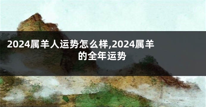2024属羊人运势怎么样,2024属羊的全年运势
