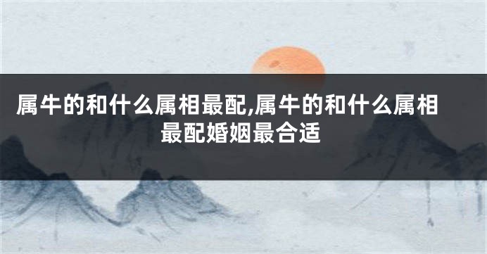 属牛的和什么属相最配,属牛的和什么属相最配婚姻最合适