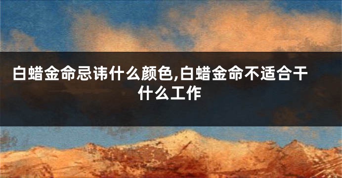 白蜡金命忌讳什么颜色,白蜡金命不适合干什么工作