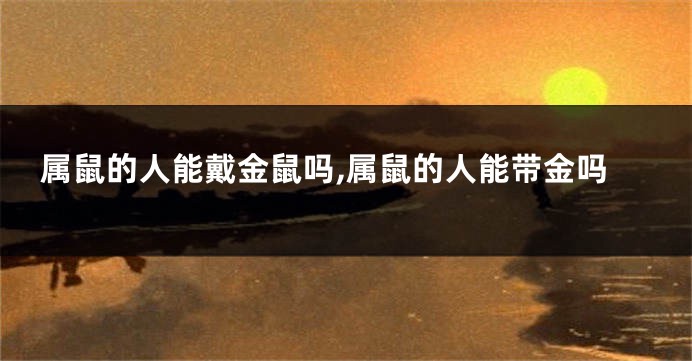属鼠的人能戴金鼠吗,属鼠的人能带金吗