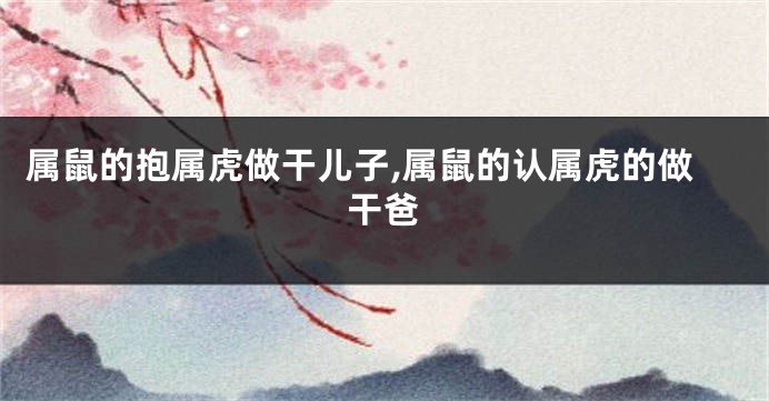 属鼠的抱属虎做干儿子,属鼠的认属虎的做干爸