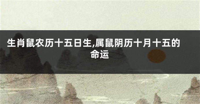 生肖鼠农历十五日生,属鼠阴历十月十五的命运