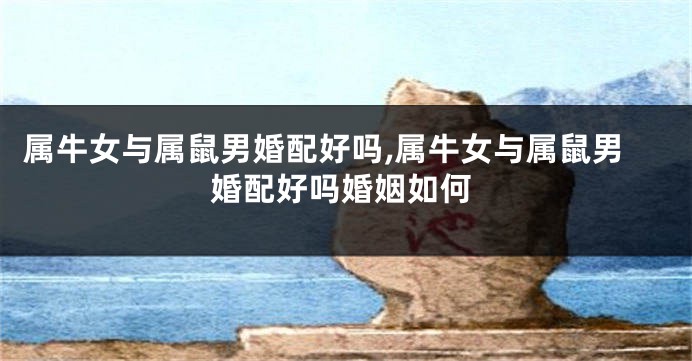 属牛女与属鼠男婚配好吗,属牛女与属鼠男婚配好吗婚姻如何