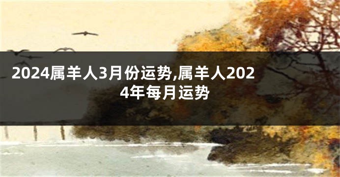 2024属羊人3月份运势,属羊人2024年每月运势