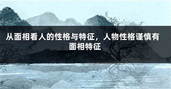 从面相看人的性格与特征，人物性格谨慎有面相特征