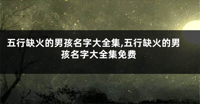 五行缺火的男孩名字大全集,五行缺火的男孩名字大全集免费