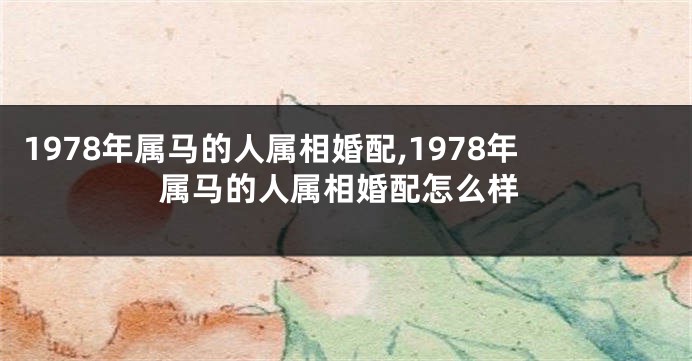 1978年属马的人属相婚配,1978年属马的人属相婚配怎么样