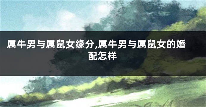 属牛男与属鼠女缘分,属牛男与属鼠女的婚配怎样