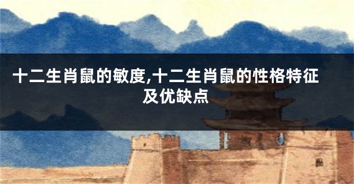 十二生肖鼠的敏度,十二生肖鼠的性格特征及优缺点