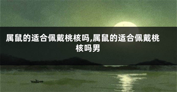 属鼠的适合佩戴桃核吗,属鼠的适合佩戴桃核吗男