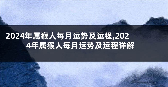 2024年属猴人每月运势及运程,2024年属猴人每月运势及运程详解