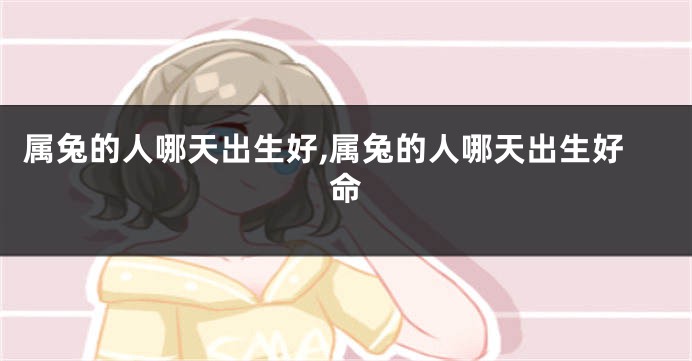 属兔的人哪天出生好,属兔的人哪天出生好命