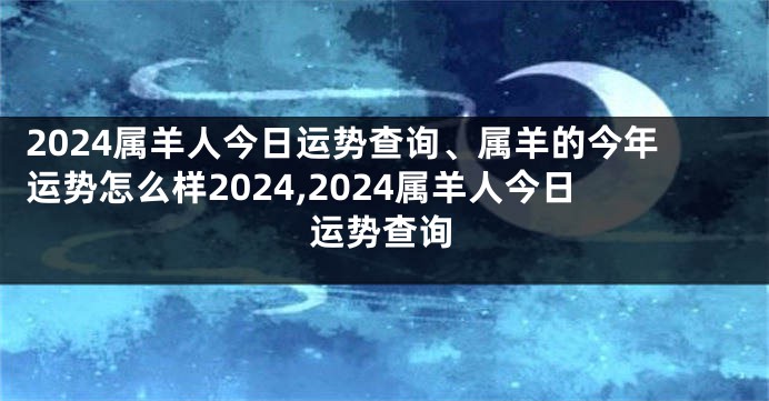 2024属羊人今日运势查询、属羊的今年运势怎么样2024,2024属羊人今日运势查询