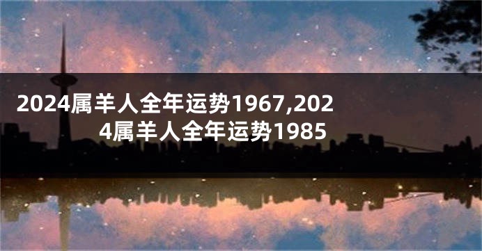2024属羊人全年运势1967,2024属羊人全年运势1985