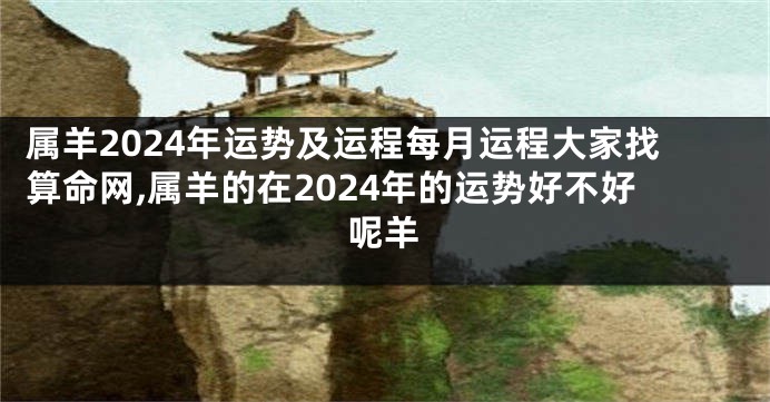 属羊2024年运势及运程每月运程大家找算命网,属羊的在2024年的运势好不好呢羊