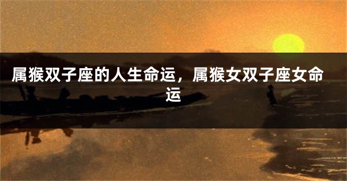 属猴双子座的人生命运，属猴女双子座女命运