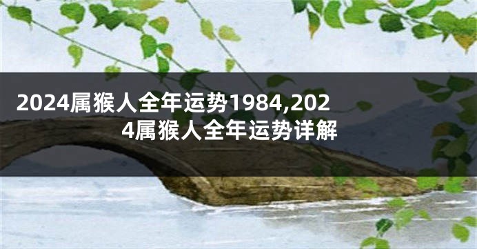 2024属猴人全年运势1984,2024属猴人全年运势详解