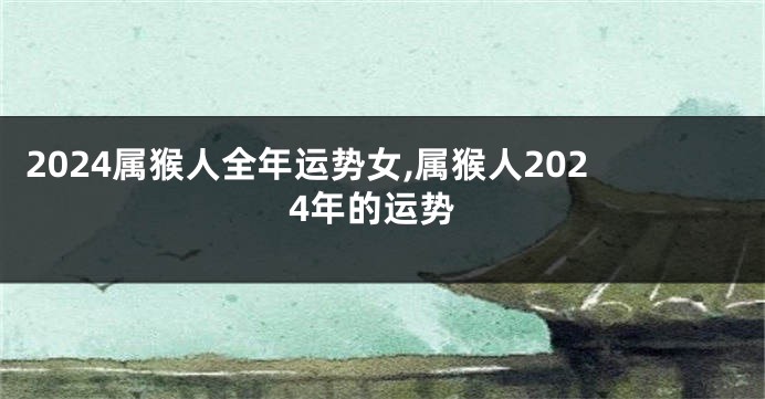 2024属猴人全年运势女,属猴人2024年的运势