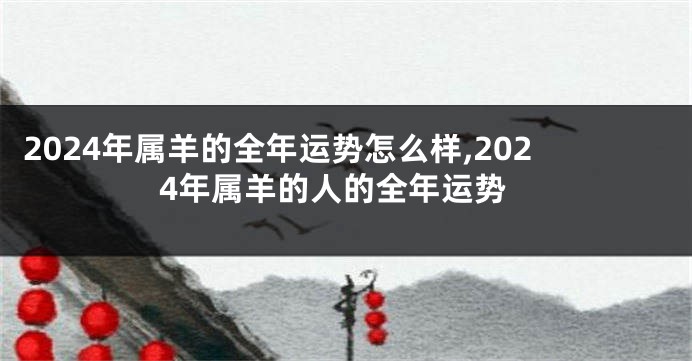 2024年属羊的全年运势怎么样,2024年属羊的人的全年运势
