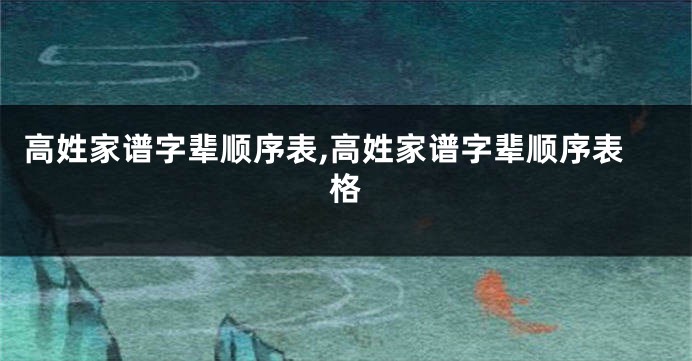 高姓家谱字辈顺序表,高姓家谱字辈顺序表格