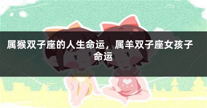 属猴双子座的人生命运，属羊双子座女孩子命运