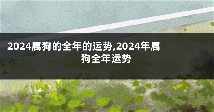 2024属狗的全年的运势,2024年属狗全年运势