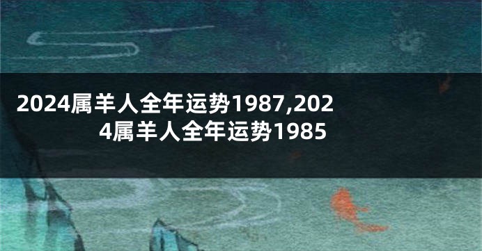 2024属羊人全年运势1987,2024属羊人全年运势1985
