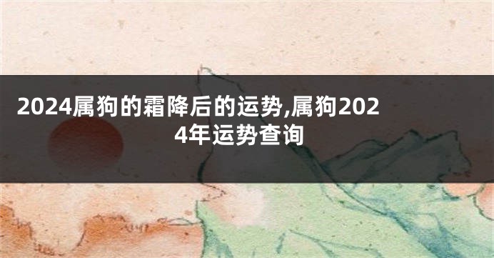 2024属狗的霜降后的运势,属狗2024年运势查询