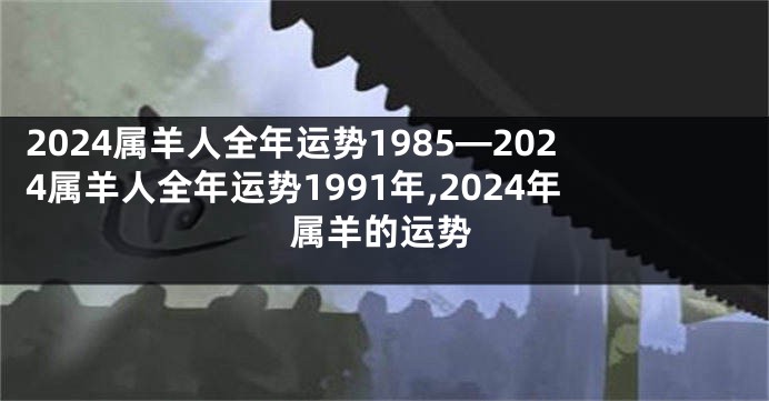 2024属羊人全年运势1985—2024属羊人全年运势1991年,2024年属羊的运势