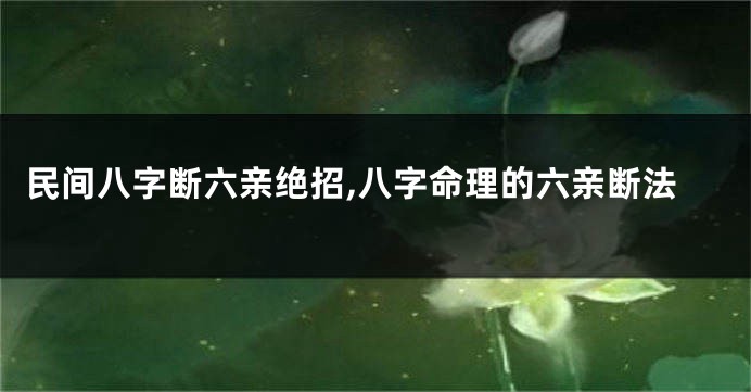民间八字断六亲绝招,八字命理的六亲断法