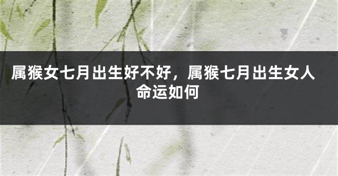 属猴女七月出生好不好，属猴七月出生女人命运如何