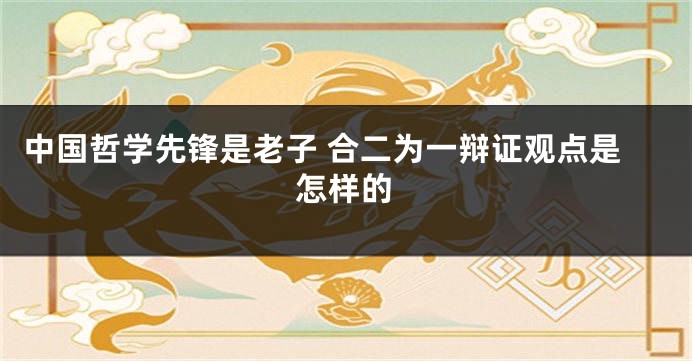 中国哲学先锋是老子 合二为一辩证观点是怎样的