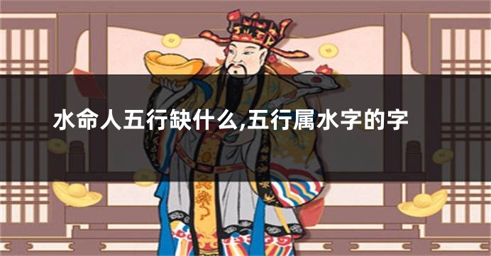 水命人五行缺什么,五行属水字的字